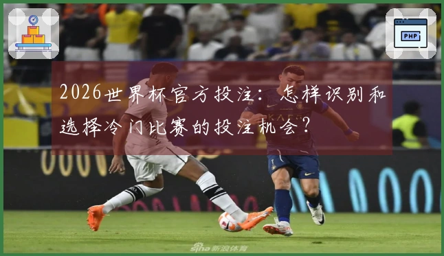 2026世界杯官方投注：怎样识别和选择冷门比赛的投注机会？