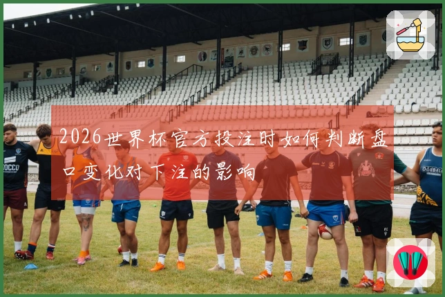 2026世界杯官方投注时如何判断盘口变化对下注的影响