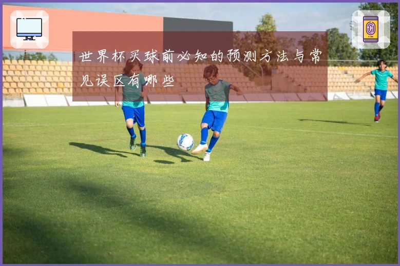 世界杯买球前必知的预测方法与常见误区有哪些
