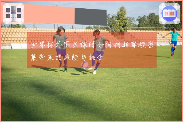 世界杯外围买球时如何判断赛程密集带来的风险与机会