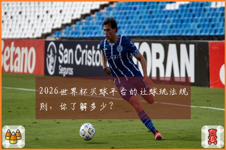2026世界杯买球平台的让球玩法规则，你了解多少？