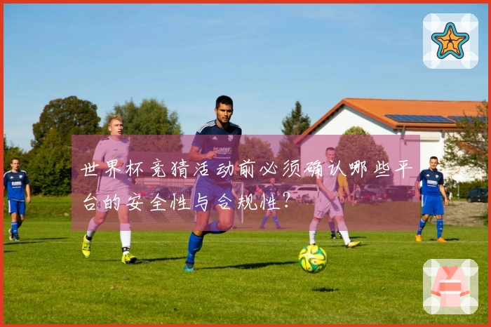世界杯竞猜活动前必须确认哪些平台的安全性与合规性？