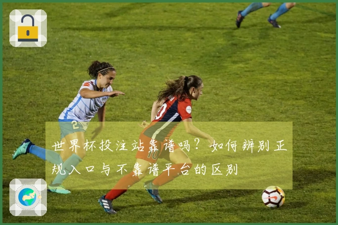世界杯投注站靠谱吗？如何辨别正规入口与不靠谱平台的区别