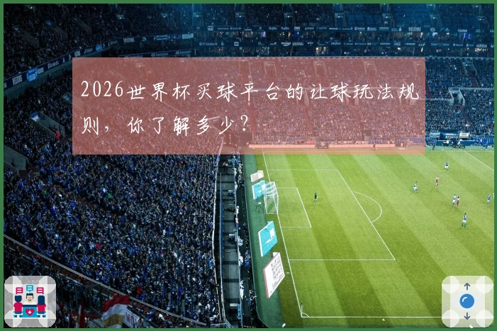 2026世界杯买球平台的让球玩法规则，你了解多少？