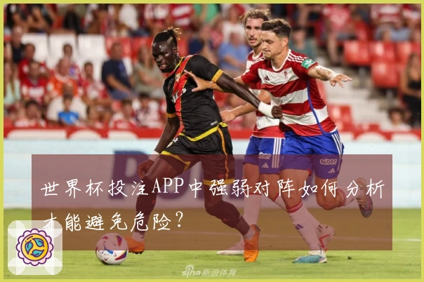 世界杯投注APP中强弱对阵如何分析才能避免危险？