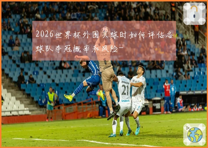 2026世界杯外围买球时如何评估各球队夺冠概率和风险-