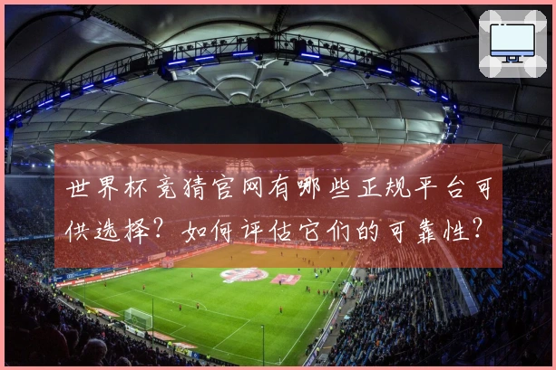 世界杯竞猜官网有哪些正规平台可供选择？如何评估它们的可靠性？