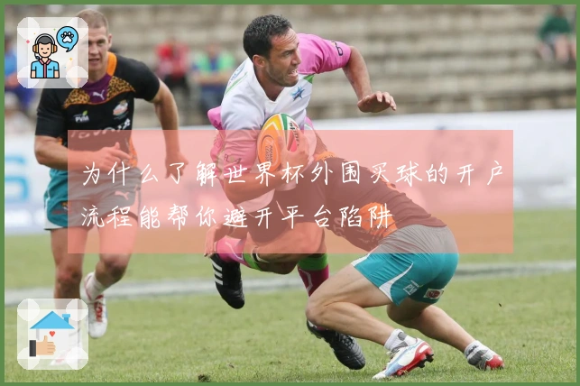 为什么了解世界杯外围买球的开户流程能帮你避开平台陷阱