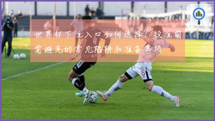 世界杯下注入口如何选择？投注前需避免的常见陷阱和准备事项