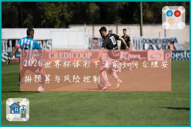 2026世界杯体彩下注前如何合理安排预算与风险控制