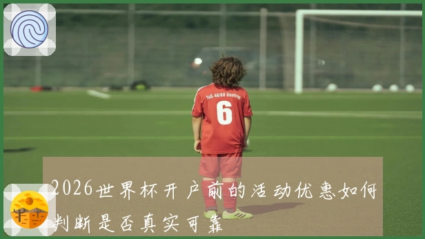2026世界杯开户前的活动优惠如何判断是否真实可靠