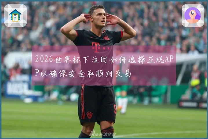 2026世界杯下注时如何选择正规APP以确保安全和顺利交易