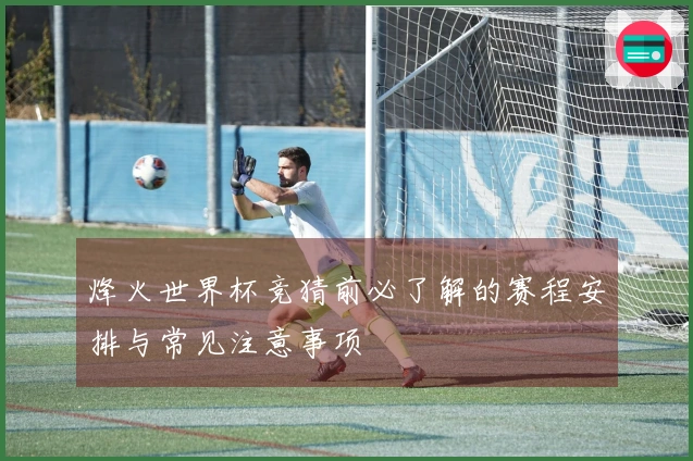 烽火世界杯竞猜前必了解的赛程安排与常见注意事项