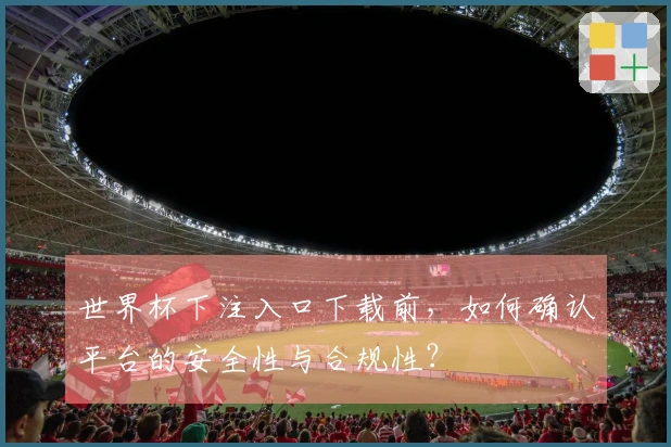 世界杯下注入口下载前，如何确认平台的安全性与合规性？
