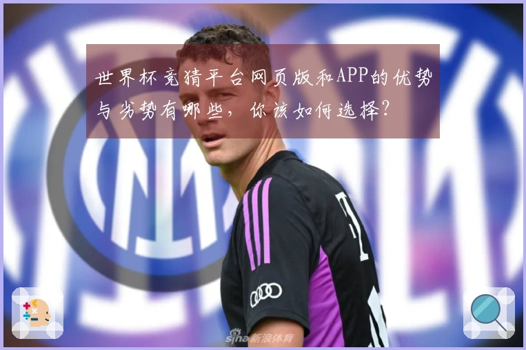 世界杯竞猜平台网页版和APP的优势与劣势有哪些，你该如何选择？