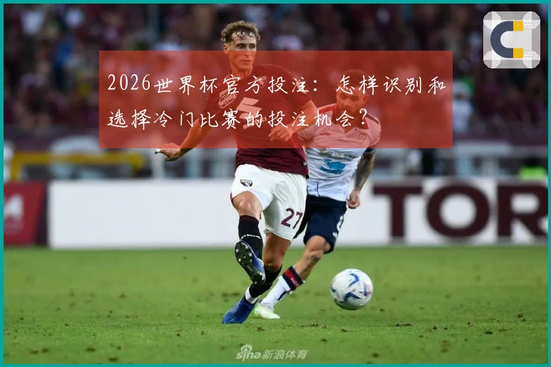 2026世界杯官方投注：怎样识别和选择冷门比赛的投注机会？