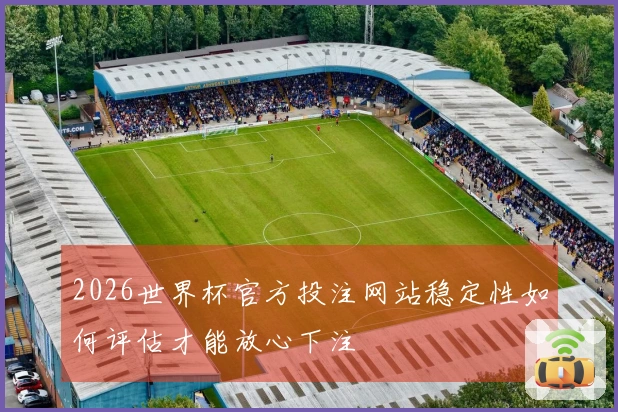 2026世界杯官方投注网站稳定性如何评估才能放心下注