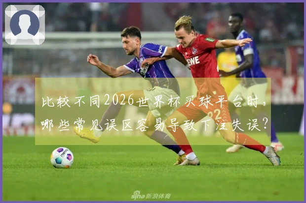 比较不同2026世界杯买球平台时，哪些常见误区容易导致下注失误？