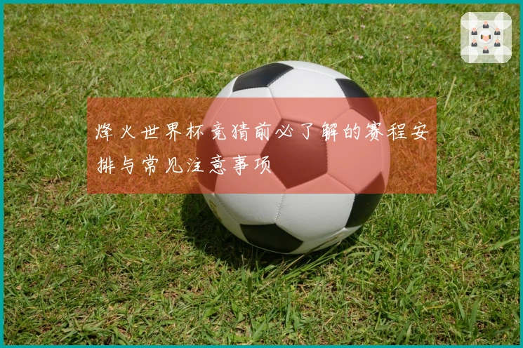 烽火世界杯竞猜前必了解的赛程安排与常见注意事项