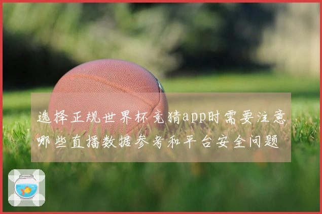 选择正规世界杯竞猜app时需要注意哪些直播数据参考和平台安全问题