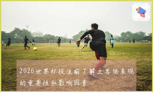 2026世界杯投注前了解主客场表现的重要性和影响因素