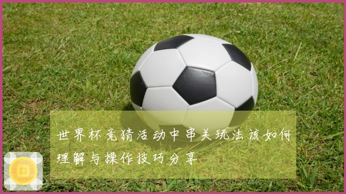 世界杯竞猜活动中串关玩法该如何理解与操作技巧分享