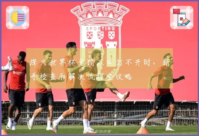 烽火世界杯竞猜入口打不开时，新手检查和解决流程全攻略