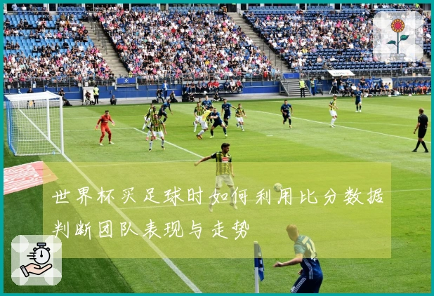 世界杯买足球时如何利用比分数据判断团队表现与走势