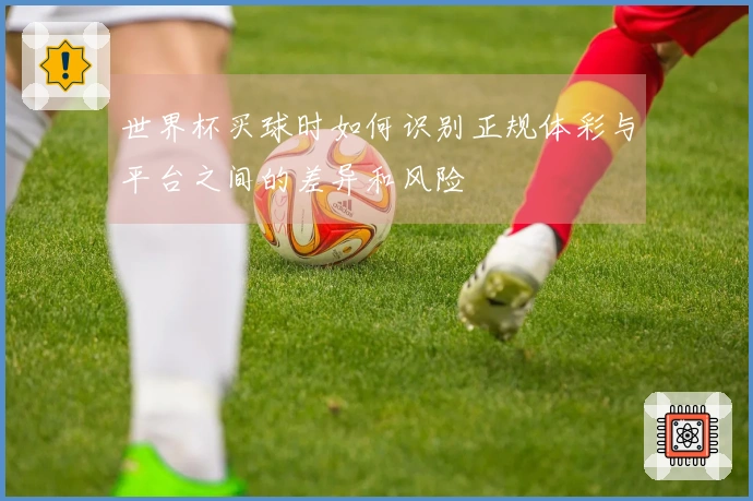世界杯买球时如何识别正规体彩与平台之间的差异和风险