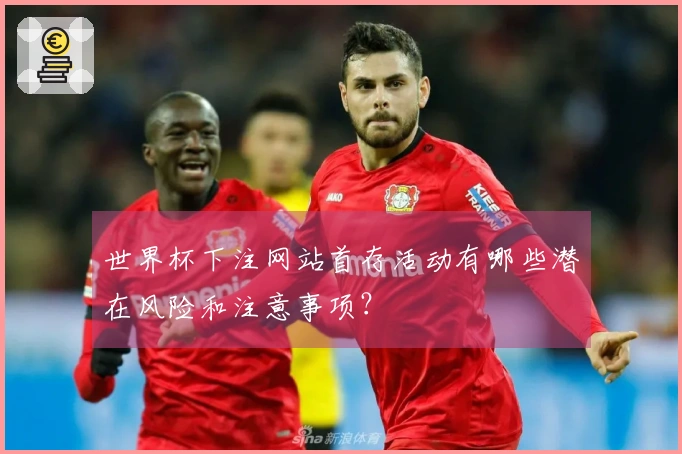 世界杯下注网站首存活动有哪些潜在风险和注意事项？