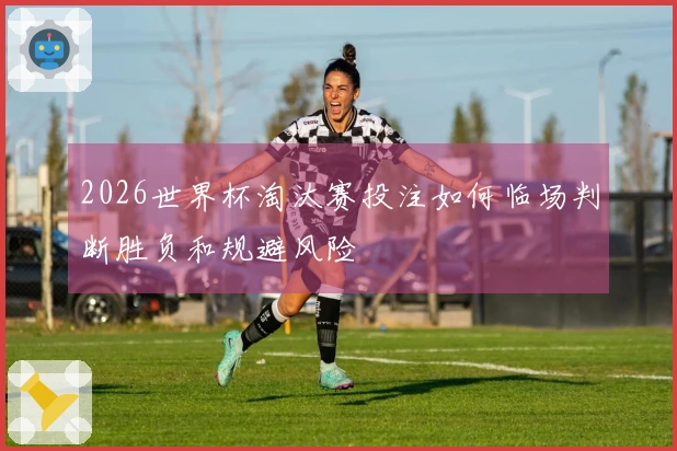2026世界杯淘汰赛投注如何临场判断胜负和规避风险