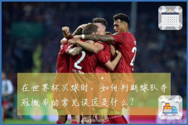 在世界杯买球时，如何判断球队夺冠概率的常见误区是什么？
