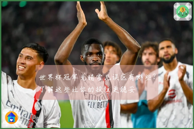 世界杯冠军竞猜常见误区有哪些？了解这些让你的投注更稳妥
