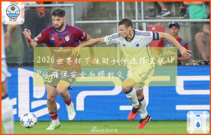 2026世界杯下注时如何选择正规APP以确保安全和顺利交易