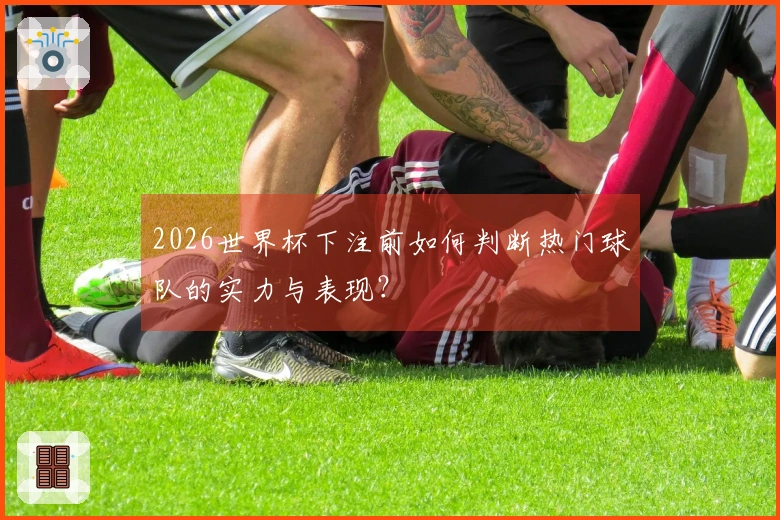 2026世界杯下注前如何判断热门球队的实力与表现？
