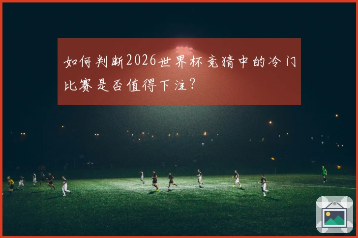 如何判断2026世界杯竞猜中的冷门比赛是否值得下注？