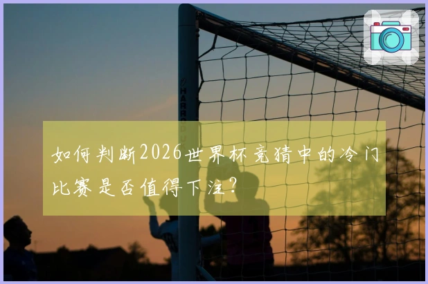 如何判断2026世界杯竞猜中的冷门比赛是否值得下注？