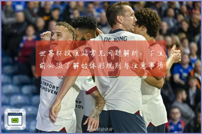 世界杯投注站常见问题解析，下注前必须了解的体彩规则与注意事项