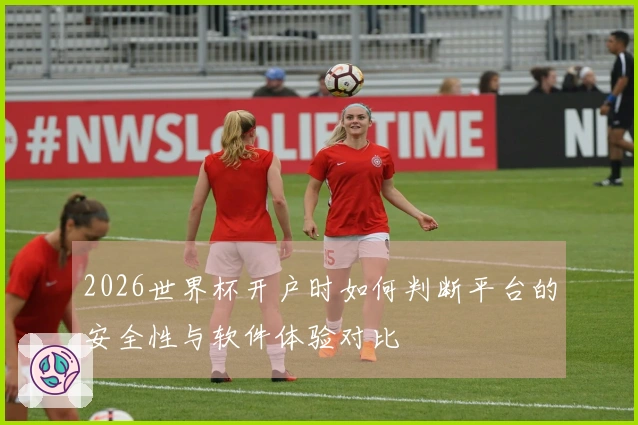 2026世界杯开户时如何判断平台的安全性与软件体验对比